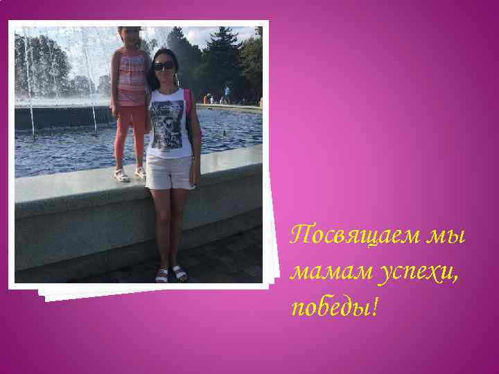 Посвящаем мы мамам успехи, победы! 