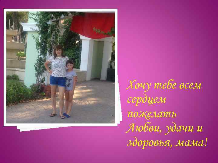 Хочу тебе всем сердцем пожелать Любви, удачи и здоровья, мама! 