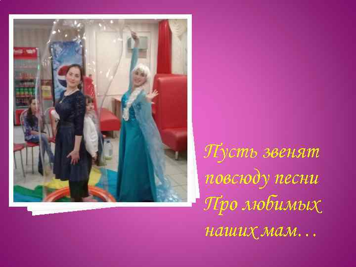 Пусть звенят повсюду песни Про любимых наших мам… 