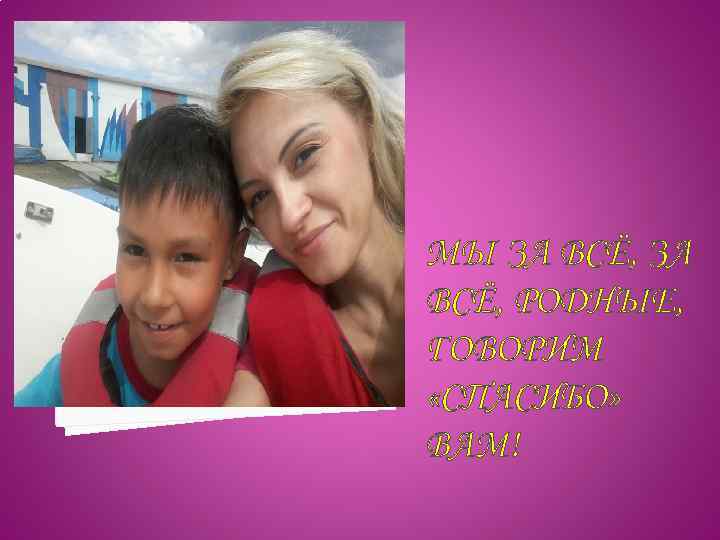 МЫ ЗА ВСЁ, РОДНЫЕ, ГОВОРИМ «СПАСИБО» ВАМ! 