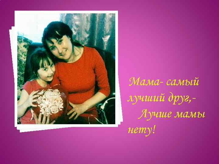 Мама- самый лучший друг, Лучше мамы нету! 