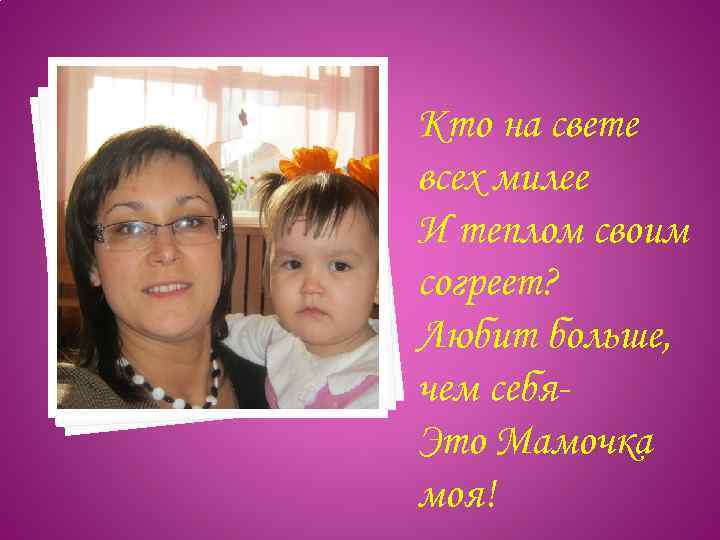 Кто на свете всех милее И теплом своим согреет? Любит больше, чем себя. Это