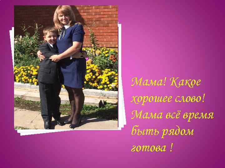 Мама! Какое хорошее слово! Мама всё время быть рядом готова ! 