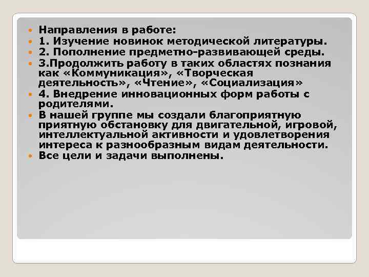 Направления в работе: 1. Изучение новинок методической литературы. 2. Пополнение предметно-развивающей среды. 3. Продолжить