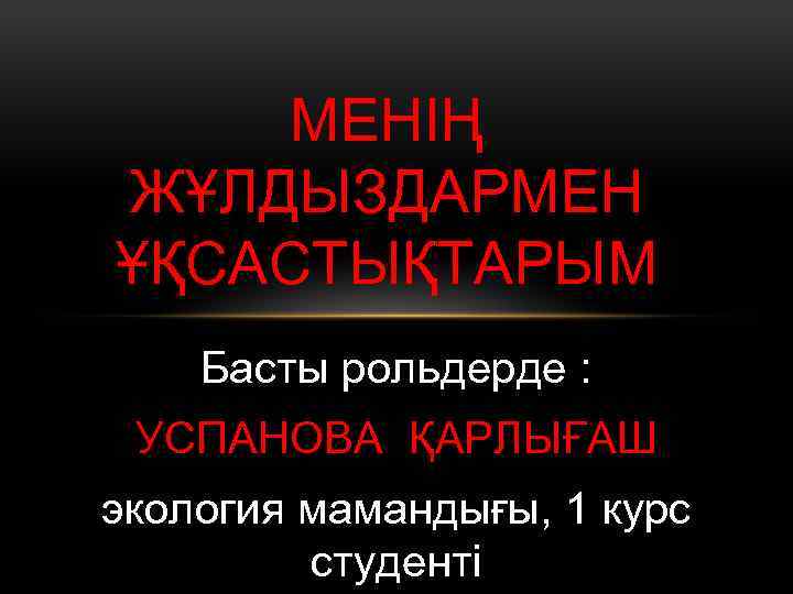 МЕНІҢ ЖҰЛДЫЗДАРМЕН ҰҚСАСТЫҚТАРЫМ Басты рольдерде : УСПАНОВА ҚАРЛЫҒАШ экология мамандығы, 1 курс студенті 