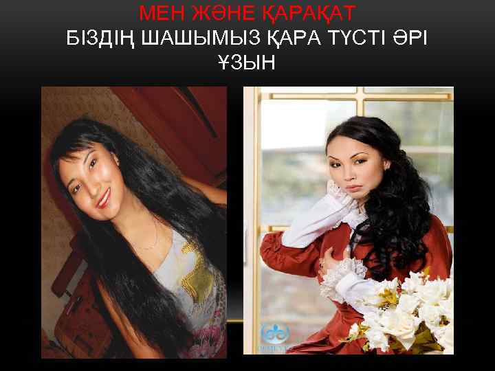 МЕН ЖӘНЕ ҚАРАҚАТ БІЗДІҢ ШАШЫМЫЗ ҚАРА ТҮСТІ ӘРІ ҰЗЫН 