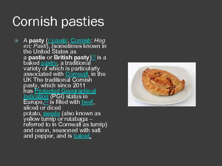 Cornish pasties A pasty (/ˈpæsti/, Cornish: Hog en; Pasti), (sometimes known in the United