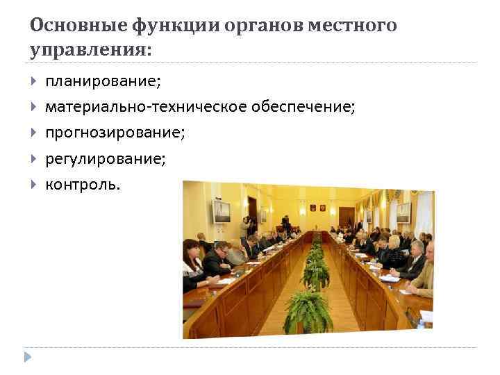 Основные функции органов местного управления: планирование; материально-техническое обеспечение; прогнозирование; регулирование; контроль. 