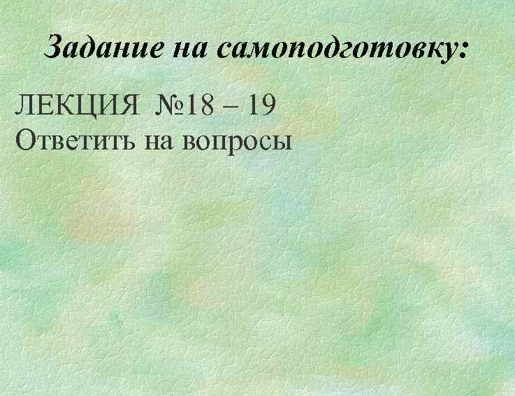 Задание на самоподготовку: ЛЕКЦИЯ № 18 – 19 Ответить на вопросы 
