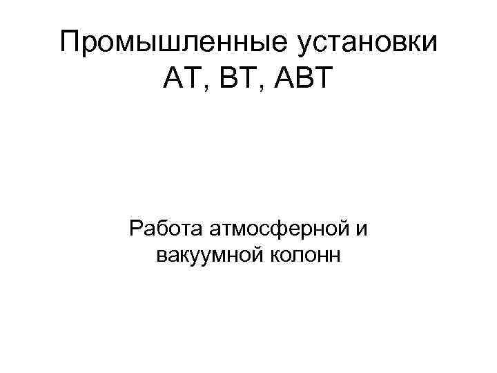 Промышленные установки АТ, ВТ, АВТ Работа атмосферной и вакуумной колонн 