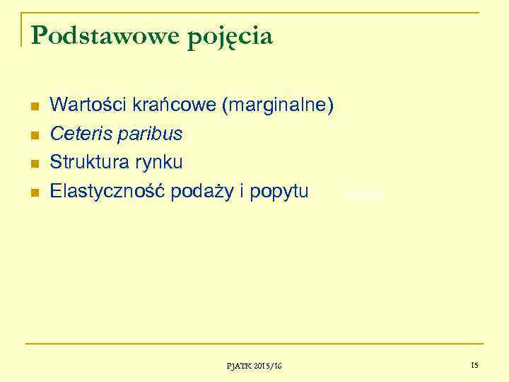 Podstawowe pojęcia Wartości krańcowe (marginalne) Ceteris paribus Struktura rynku Elastyczność podaży i popytu PJATK