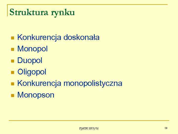 Struktura rynku Konkurencja doskonała Monopol Duopol Oligopol Konkurencja monopolistyczna Monopson PJATK 2015/16 18 