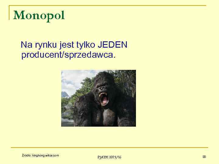 Monopol Na rynku jest tylko JEDEN producent/sprzedawca. Źródło: kingkong. wikia. com PJATK 2015/16 20