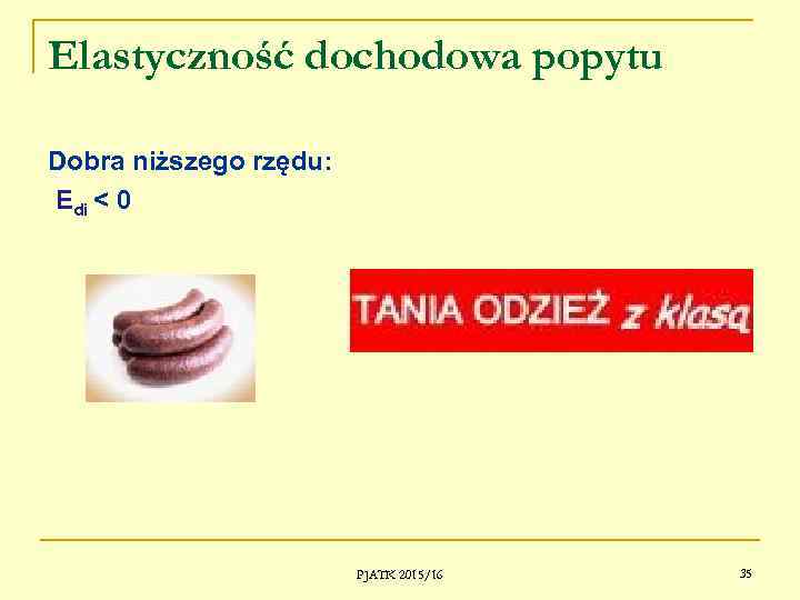 Elastyczność dochodowa popytu Dobra niższego rzędu: Edi < 0 PJATK 2015/16 35 