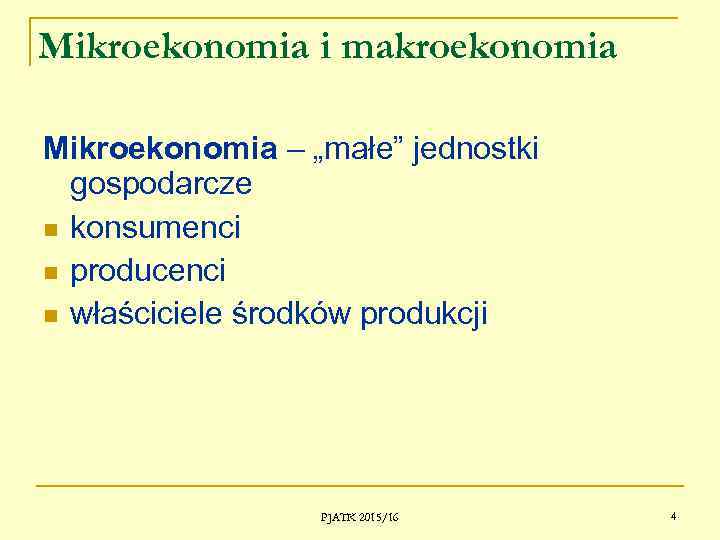 Mikroekonomia i makroekonomia Mikroekonomia – „małe” jednostki gospodarcze konsumenci producenci właściciele środków produkcji PJATK