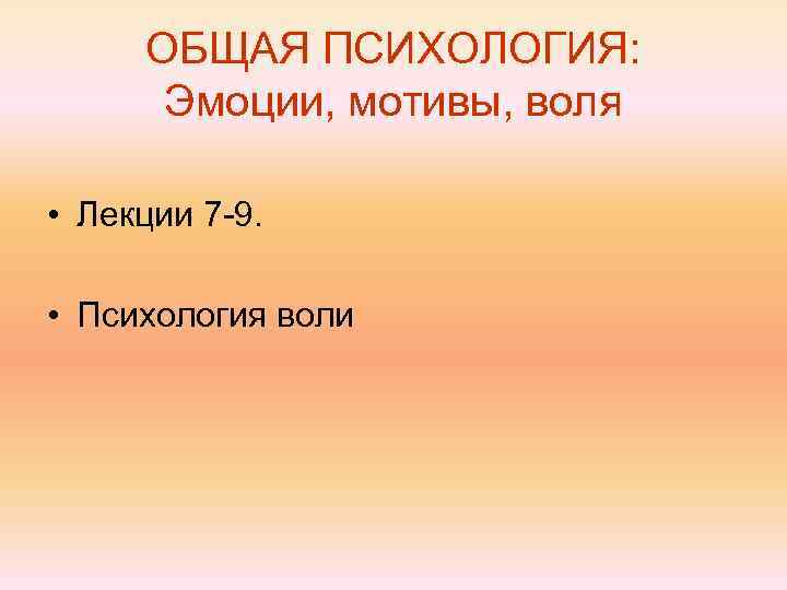 ОБЩАЯ ПСИХОЛОГИЯ: Эмоции, мотивы, воля • Лекции 7 -9. • Психология воли 