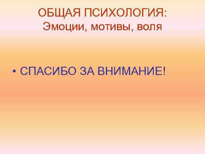 ОБЩАЯ ПСИХОЛОГИЯ: Эмоции, мотивы, воля • СПАСИБО ЗА ВНИМАНИЕ! 