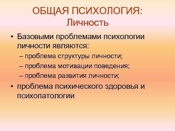 ОБЩАЯ ПСИХОЛОГИЯ: Личность • Базовыми проблемами психологии личности являются: – проблема структуры личности; –
