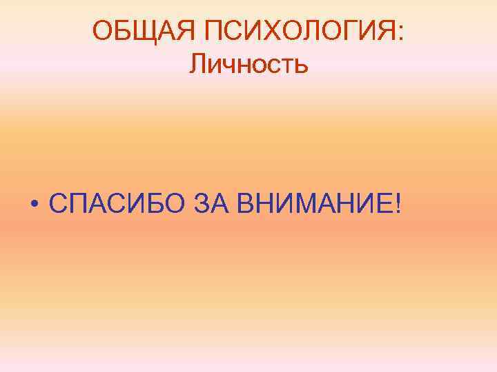 ОБЩАЯ ПСИХОЛОГИЯ: Личность • СПАСИБО ЗА ВНИМАНИЕ! 