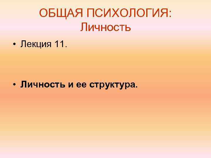 ОБЩАЯ ПСИХОЛОГИЯ: Личность • Лекция 11. • Личность и ее структура. 