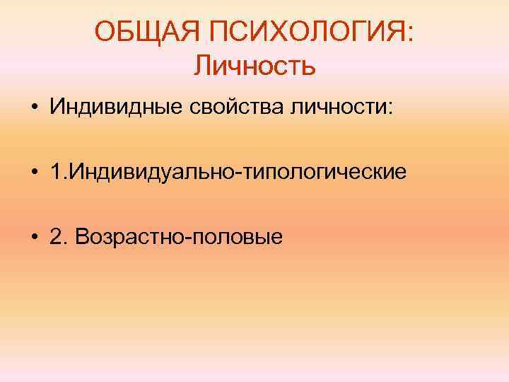 ОБЩАЯ ПСИХОЛОГИЯ: Личность • Индивидные свойства личности: • 1. Индивидуально-типологические • 2. Возрастно-половые 