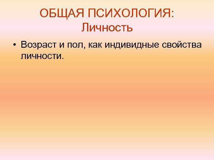 ОБЩАЯ ПСИХОЛОГИЯ: Личность • Возраст и пол, как индивидные свойства личности. 