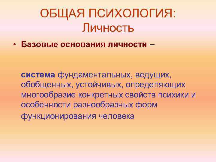 ОБЩАЯ ПСИХОЛОГИЯ: Личность • Базовые основания личности – система фундаментальных, ведущих, обобщенных, устойчивых, определяющих