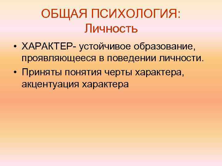 ОБЩАЯ ПСИХОЛОГИЯ: Личность • ХАРАКТЕР- устойчивое образование, проявляющееся в поведении личности. • Приняты понятия