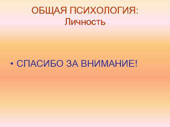 ОБЩАЯ ПСИХОЛОГИЯ: Личность • СПАСИБО ЗА ВНИМАНИЕ! 