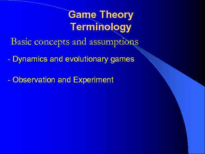 Game Theory Terminology Basic concepts and assumptions - Dynamics and evolutionary games - Observation