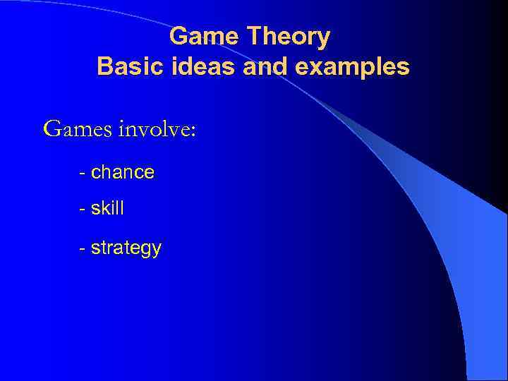 Game Theory Basic ideas and examples Games involve: - chance - skill - strategy