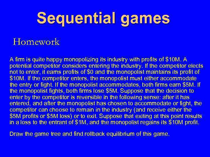 Sequential games Homework A firm is quite happy monopolizing its industry with profits of