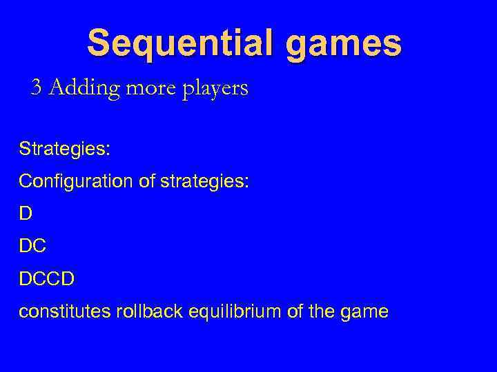 Sequential games 3 Adding more players Strategies: Configuration of strategies: D DC DCCD constitutes