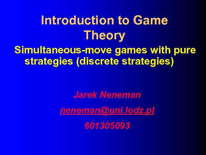 Introduction to Game Theory Simultaneous-move games with pure strategies (discrete strategies) Jarek Neneman neneman@uni.