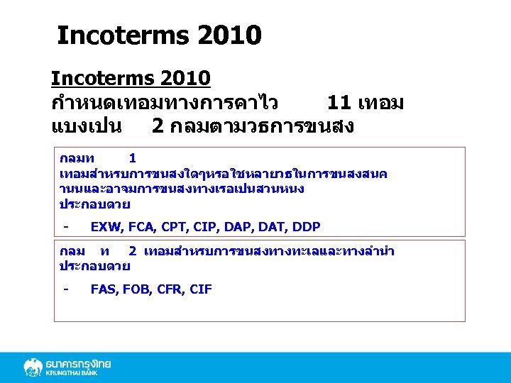 Incoterms 2010 กำหนดเทอมทางการคาไว 11 เทอม แบงเปน 2 กลมตามวธการขนสง กลมท 1 เทอมสำหรบการขนสงใดๆหรอใชหลายวธในการขนสงสนค านนและอาจมการขนสงทางเรอเปนสวนหนง ประกอบดวย -