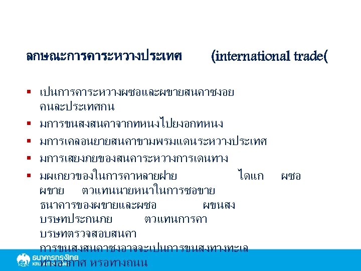 ลกษณะการคาระหวางประเทศ (international trade( § เปนการคาระหวางผซอและผขายสนคาซงอย คนละประเทศกน § มการขนสงสนคาจากทหนงไปยงอกทหนง § มการเคลอนยายสนคาขามพรมแดนระหวางประเทศ § มการเสยงภยของสนคาระหวางการเดนทาง § มผเกยวของในการคาหลายฝาย