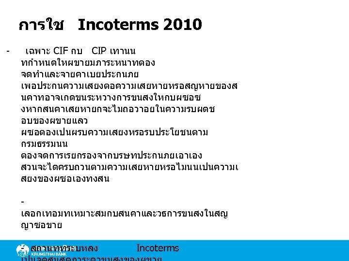 การใช Incoterms 2010 - เฉพาะ CIF กบ CIP เทานน ทกำหนดใหผขายมภาระหนาทตอง จดทำและจายคาเบยประกนภย เพอประกนความเสยงตอความเสยหายหรอสญหายของส นคาทอาจเกดขนระหวางการขนสงใหกบผซอซ งหากสนคาเสยหายกจะไมถอวาอยในความรบผดช
