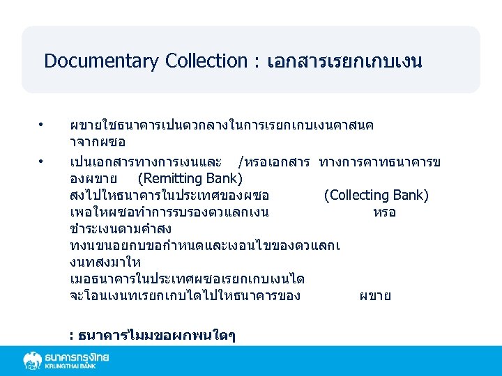 Documentary Collection : เอกสารเรยกเกบเงน • • ผขายใชธนาคารเปนตวกลางในการเรยกเกบเงนคาสนค าจากผซอ เปนเอกสารทางการเงนและ /หรอเอกสาร ทางการคาทธนาคารข องผขาย (Remitting Bank)