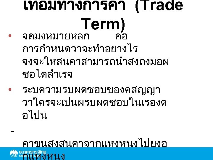 เทอมทางการคา (Trade Term) • จดมงหมายหลก คอ การกำหนดวาจะทำอยางไร จงจะใหสนคาสามารถนำสงถงมอผ ซอไดสำเรจ • ระบความรบผดชอบของคสญญา วาใครจะเปนผรบผดชอบในเรองต อไปน คาขนสงสนคาจากแหงหนงไปยงอ