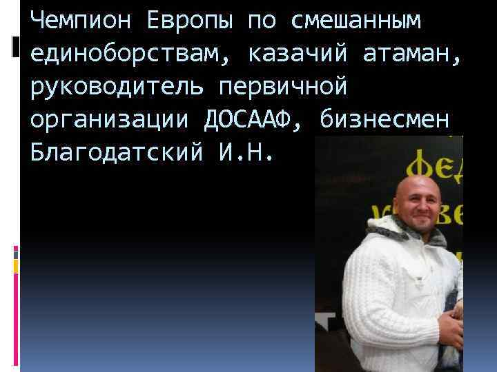 Чемпион Европы по смешанным единоборствам, казачий атаман, руководитель первичной организации ДОСААФ, бизнесмен Благодатский И.