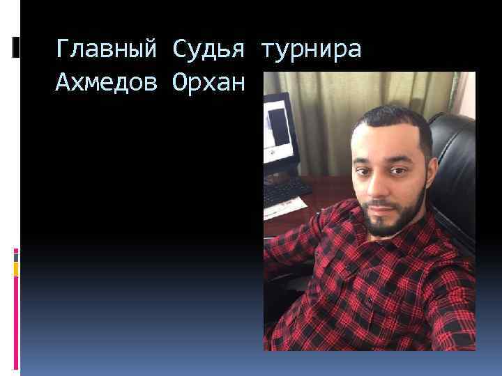 Главный Судья турнира Ахмедов Орхан 