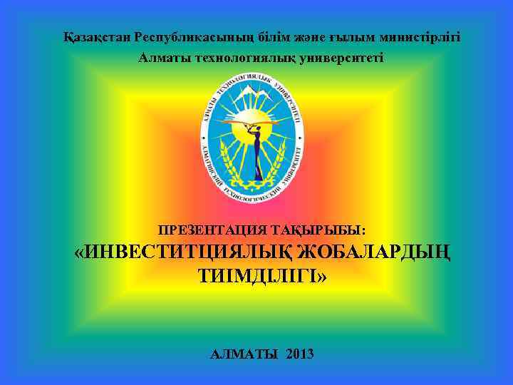 Қазақстан Республикасының білім және ғылым министірлігі Алматы технологиялық университеті ПРЕЗЕНТАЦИЯ ТАҚЫРЫБЫ: «ИНВЕСТИТЦИЯЛЫҚ ЖОБАЛАРДЫҢ ТИІМДІЛІГІ»