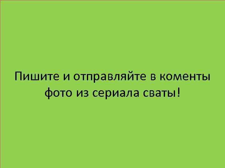 Пишите и отправляйте в коменты фото из сериала сваты! 