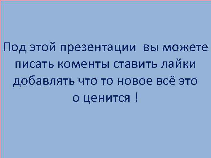 Под этой презентации вы можете писать коменты ставить лайки добавлять что то новое всё