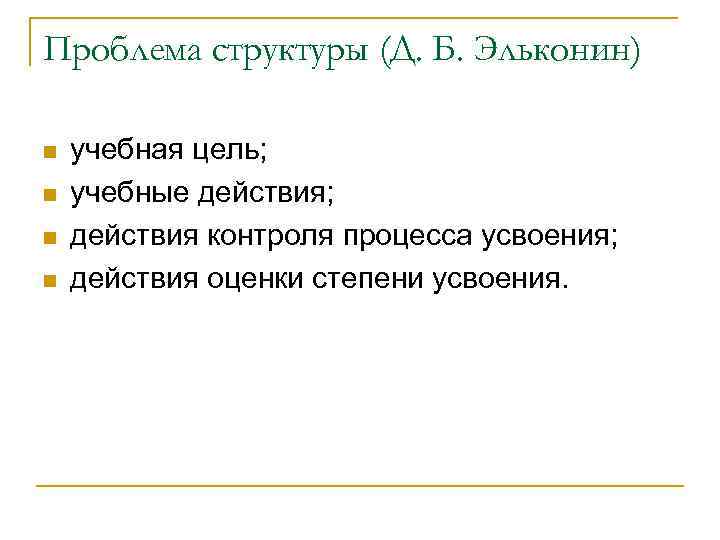 Проблема структуры (Д. Б. Эльконин) n n учебная цель; учебные действия; действия контроля процесса