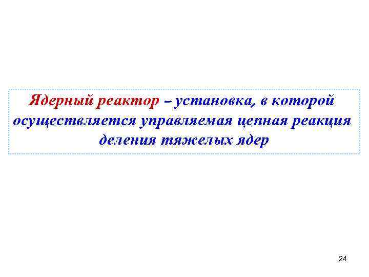 Ядерный реактор – установка, в которой осуществляется управляемая цепная реакция деления тяжелых ядер 24