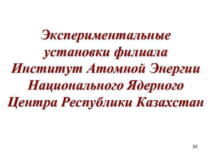 Экспериментальные установки филиала Институт Атомной Энергии Национального Ядерного Центра Республики Казахстан 34 