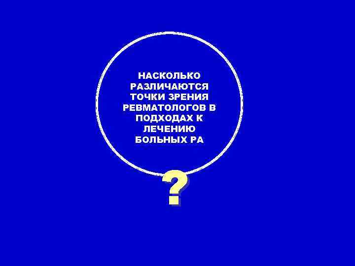 НАСКОЛЬКО РАЗЛИЧАЮТСЯ ТОЧКИ ЗРЕНИЯ РЕВМАТОЛОГОВ В ПОДХОДАХ К ЛЕЧЕНИЮ БОЛЬНЫХ РА ? 