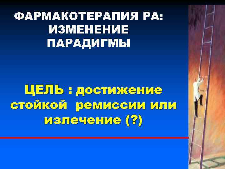 ФАРМАКОТЕРАПИЯ РА: ИЗМЕНЕНИЕ ПАРАДИГМЫ ЦЕЛЬ : достижение стойкой ремиссии или излечение (? ) 