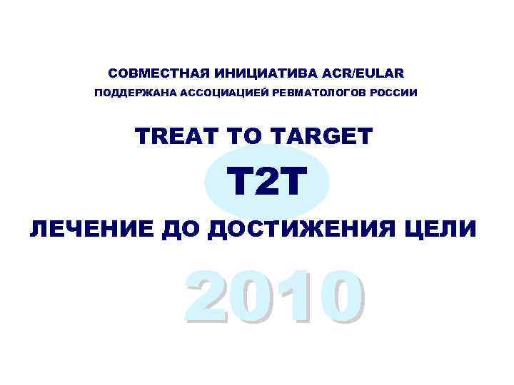 СОВМЕСТНАЯ ИНИЦИАТИВА ACR/EULAR ПОДДЕРЖАНА АССОЦИАЦИЕЙ РЕВМАТОЛОГОВ РОССИИ TREAT TO TARGET T 2 T ЛЕЧЕНИЕ
